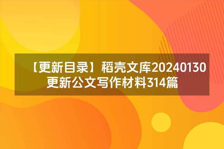 【更新目录】稻壳文库20240130更新公文写作材料314篇