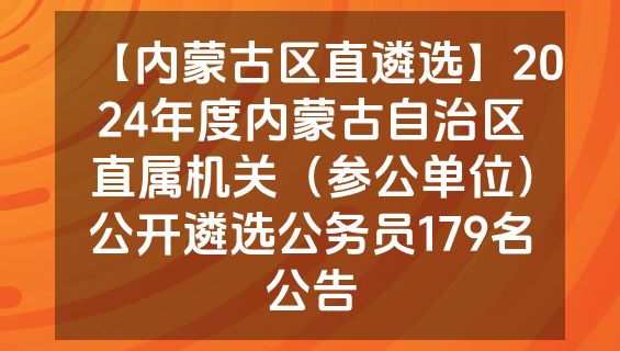 【内蒙古区直遴选】2024年度内蒙古自治区直属机关（参公单位）公开遴选公务员179名公告