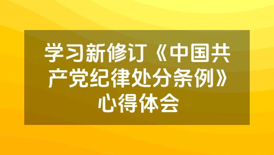 学习新修订《中国共产党纪律处分条例》心得体会