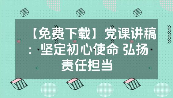 【免费下载】党课讲稿：坚定初心使命 弘扬责任担当