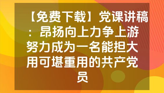 【免费下载】党课讲稿：昂扬向上力争上游努力成为一名能担大用可堪重用的共产党员