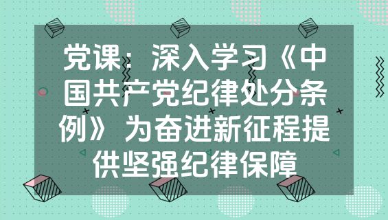党课：深入学习《中国共产党纪律处分条例》 为奋进新征程提供坚强纪律保障