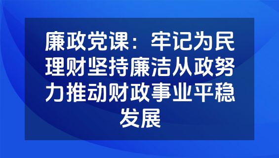 廉政党课：牢记为民理财坚持廉洁从政努力推动财政事业平稳发展