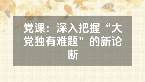 党课：深入把握“大党独有难题”的新论断