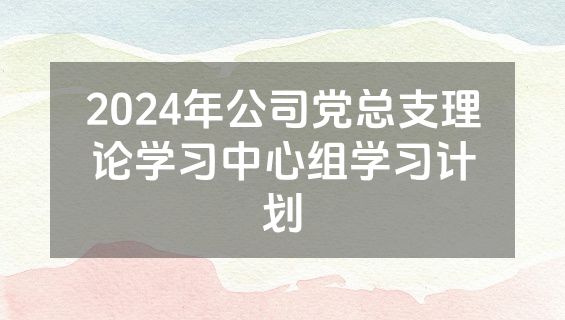 2024年公司党总支理论学习中心组学习计划