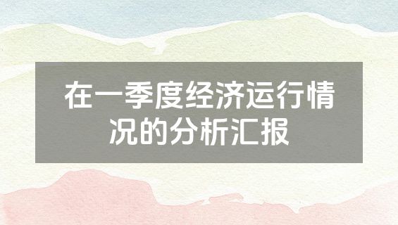 在一季度经济运行情况的分析汇报