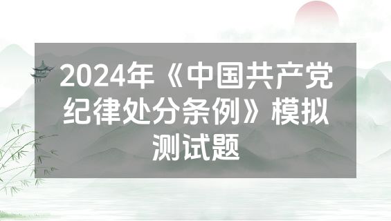 2024年《中国共产党纪律处分条例》模拟测试题