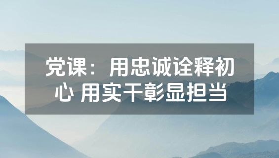 党课：用忠诚诠释初心 用实干彰显担当