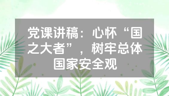 党课讲稿：心怀“国之大者”，树牢总体国家安全观