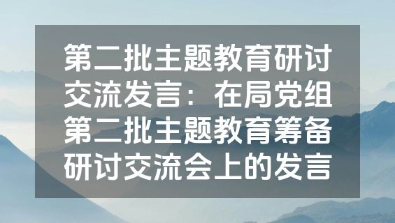 第二批主题教育研讨交流发言：在局党组第二批主题教育筹备研讨交流会上的发言