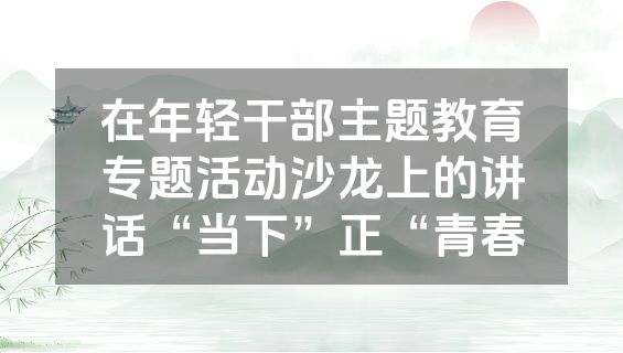 在年轻干部主题教育专题活动沙龙上的讲话“当下”正“青春