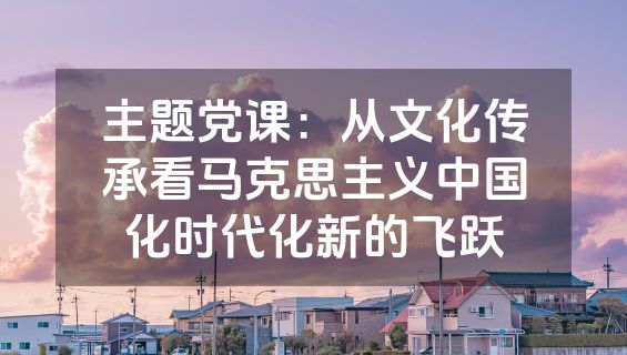 主题党课：从文化传承看马克思主义中国化时代化新的飞跃