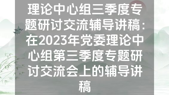 理论中心组三季度专题研讨交流辅导讲稿：在2023年党委理论中心组第三季度专题研讨交流会上的辅导讲稿