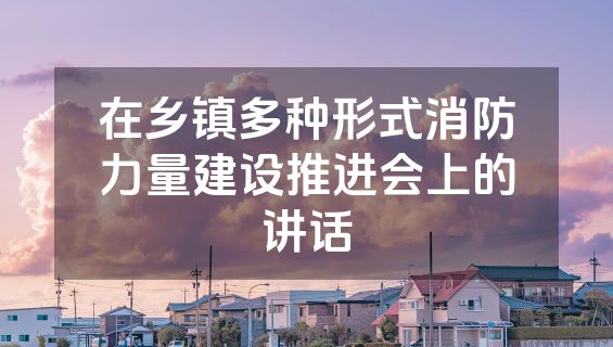 在乡镇多种形式消防力量建设推进会上的讲话