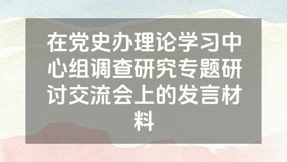在党史办理论学习中心组调查研究专题研讨交流会上的发言材料