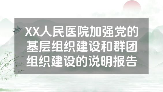 XX人民医院加强党的基层组织建设和群团组织建设的说明报告