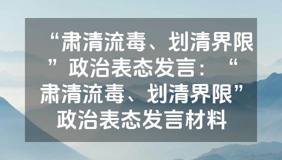 “肃清流毒、划清界限”政治表态发言：“肃清流毒、划清界限”政治表态发言材料