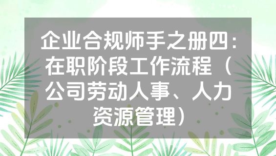 企业合规师手之册四：在职阶段工作流程（公司劳动人事、人力资源管理）