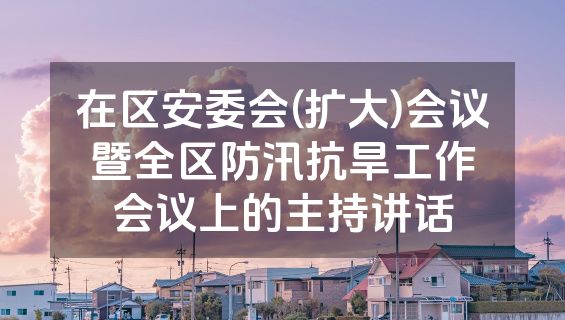 在区安委会(扩大)会议暨全区防汛抗旱工作会议上的主持讲话