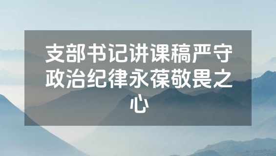 支部书记讲课稿严守政治纪律永葆敬畏之心