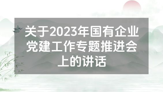 关于2023年国有企业党建工作专题推进会上的讲话