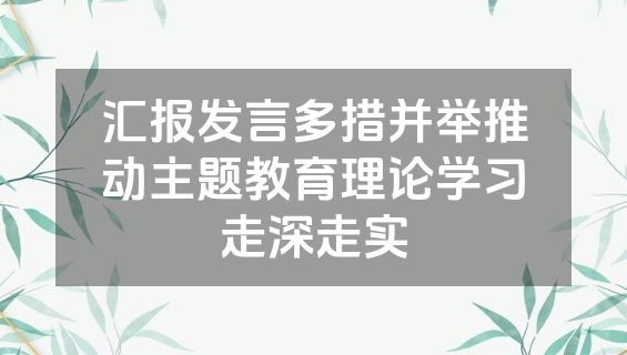 汇报发言多措并举推动主题教育理论学习走深走实