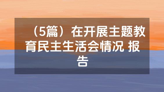 （5篇）在开展主题教育民主生活会情况 报告