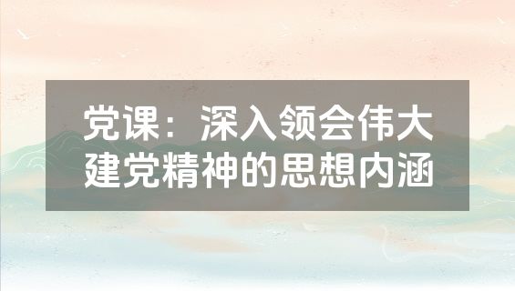 党课：深入领会伟大建党精神的思想内涵