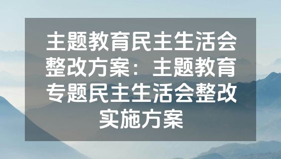 主题教育民主生活会整改方案：主题教育专题民主生活会整改实施方案