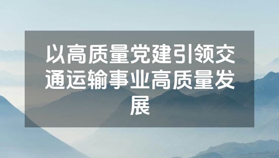以高质量党建引领交通运输事业高质量发展