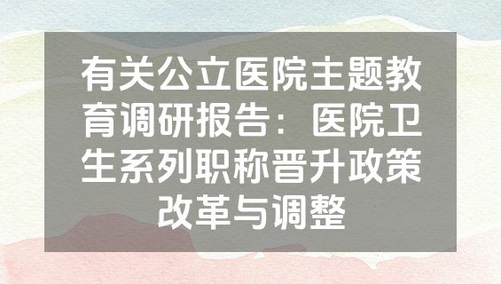 有关公立医院主题教育调研报告：医院卫生系列职称晋升政策改革与调整