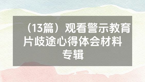 （13篇）观看警示教育片歧途心得体会材料专辑