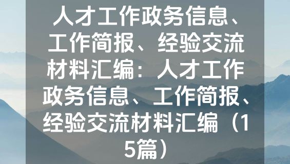 人才工作政务信息、工作简报、经验交流材料汇编：人才工作政务信息、工作简报、经验交流材料汇编（15篇）