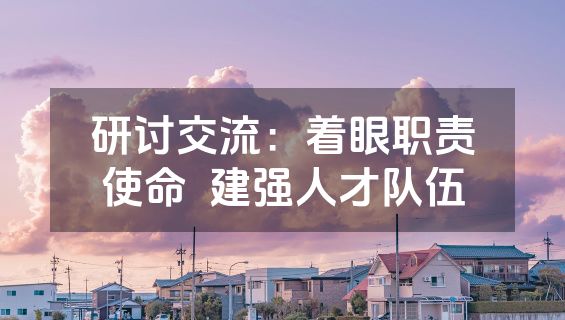 研讨交流：着眼职责使命  建强人才队伍