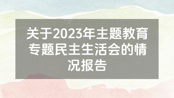 关于2023年主题教育专题民主生活会的情况报告
