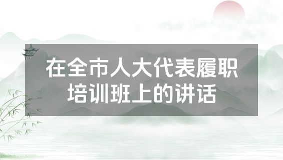在全市人大代表履职培训班上的讲话