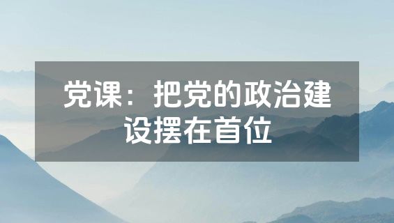 党课：把党的政治建设摆在首位