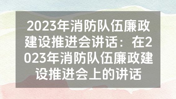 2023年消防队伍廉政建设推进会讲话：在2023年消防队伍廉政建设推进会上的讲话