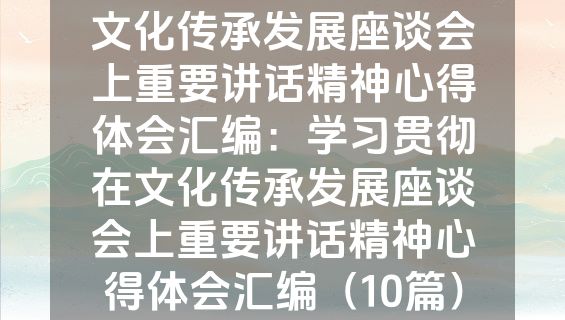 文化传承发展座谈会上重要讲话精神心得体会汇编：学习贯彻在文化传承发展座谈会上重要讲话精神心得体会汇编（10篇）