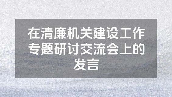在清廉机关建设工作专题研讨交流会上的发言