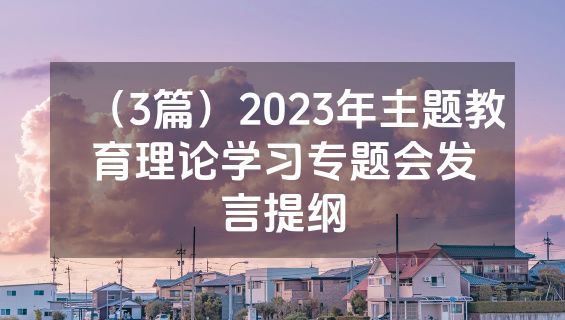 （3篇）2023年主题教育理论学习专题会发言提纲