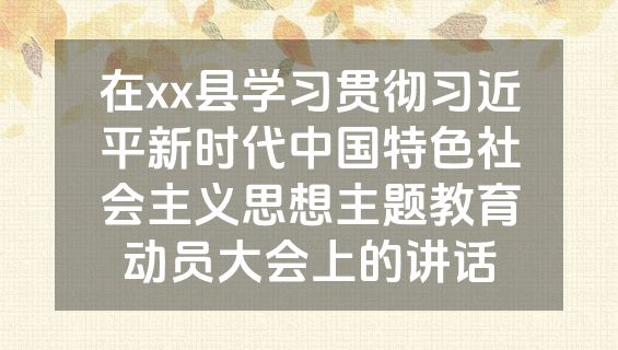 在xx县学习贯彻习近平新时代中国特色社会主义思想主题教育动员大会上的讲话