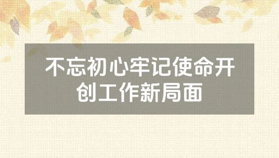 不忘初心牢记使命开创工作新局面