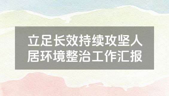 立足长效持续攻坚人居环境整治工作汇报