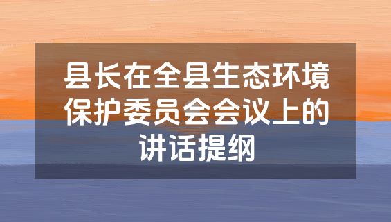 县长在全县生态环境保护委员会会议上的讲话提纲