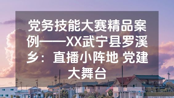 党务技能大赛精品案例——XX武宁县罗溪乡：直播小阵地 党建大舞台