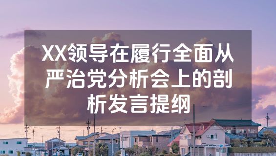 XX领导在履行全面从严治党分析会上的剖析发言提纲