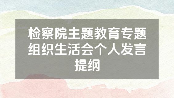 检察院主题教育专题组织生活会个人发言提纲