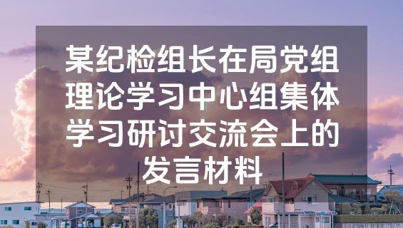 某纪检组长在局党组理论学习中心组集体学习研讨交流会上的发言材料