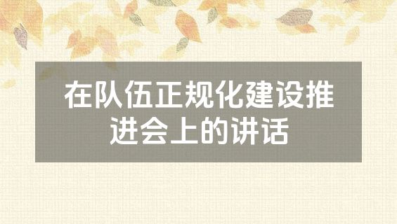 在队伍正规化建设推进会上的讲话